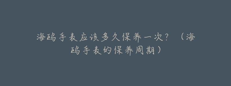 海鸥手表应该多久保养一次？（海鸥手表的保养周期）