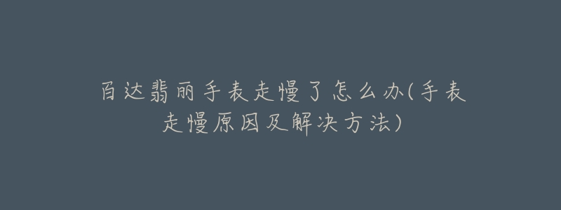 百达翡丽手表走慢了怎么办(手表走慢原因及解决方法)-名表号 百达翡丽手表走慢了怎么办(手表走慢原因及解决方法)