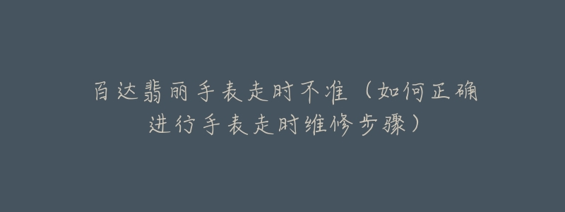 百达翡丽手表走时不准(如何正确进行手表走时维修步骤)-名表号 百达翡丽手表走时不准(如何正确进行手表走时维修步骤)
