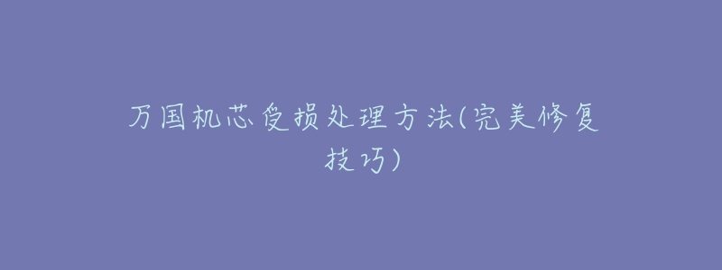 万国机芯受损处理方法(完美修复技巧)-名表号 万国机芯受损处理方法(完美修复技巧)