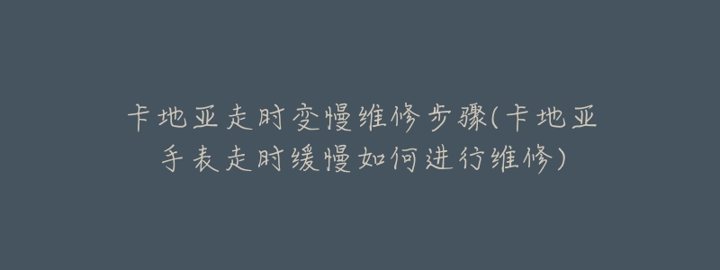 卡地亚走时变慢维修步骤(卡地亚手表走时缓慢如何进行维修)
