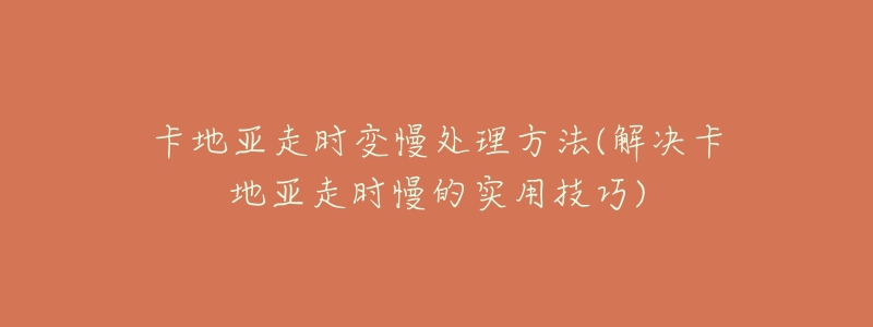 卡地亚走时变慢处理方法(解决卡地亚走时慢的实用技巧)