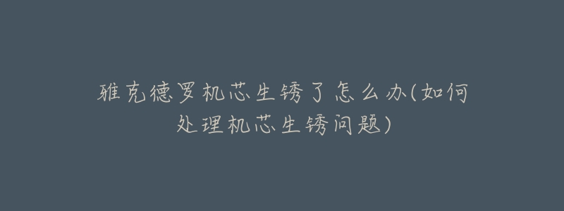 雅克德罗机芯生锈了怎么办(如何处理机芯生锈问题)-名表号 雅克德罗机芯生锈了怎么办(如何处理机芯生锈问题)