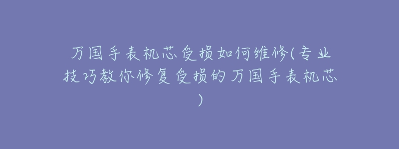 万国手表机芯受损如何维修(专业技巧教你修复受损的万国手表机芯)-名表号 万国手表机芯受损如何维修(专业技巧教你修复受损的万国手表机芯)