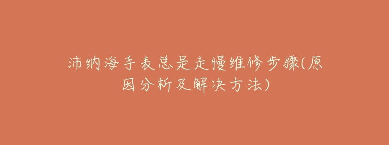 沛纳海手表总是走慢维修步骤(原因分析及解决方法)-名表号 沛纳海手表总是走慢维修步骤(原因分析及解决方法)