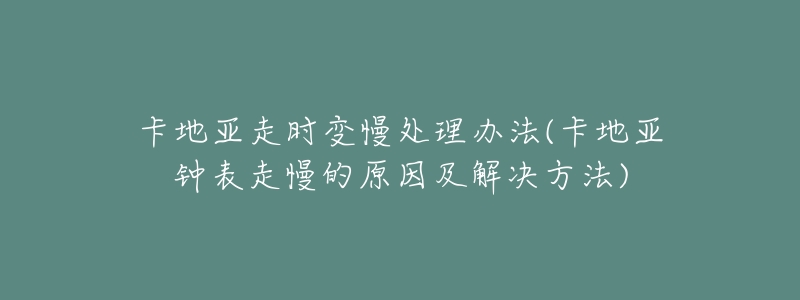 卡地亚走时变慢处理办法(卡地亚钟表走慢的原因及解决方法)-名表号 卡地亚走时变慢处理办法(卡地亚钟表走慢的原因及解决方法)