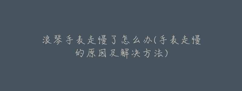 浪琴手表走慢了怎么办(手表走慢的原因及解决方法)-名表号 浪琴手表走慢了怎么办(手表走慢的原因及解决方法)