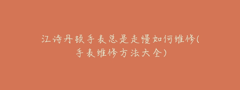 江诗丹顿手表总是走慢如何维修(手表维修方法大全)-名表号 江诗丹顿手表总是走慢如何维修(手表维修方法大全)