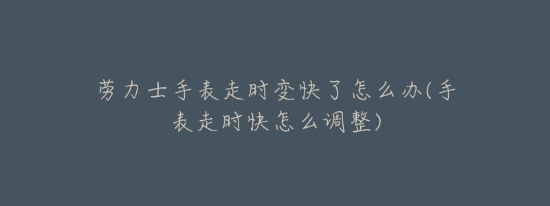 劳力士手表走时变快了怎么办(手表走时快怎么调整)