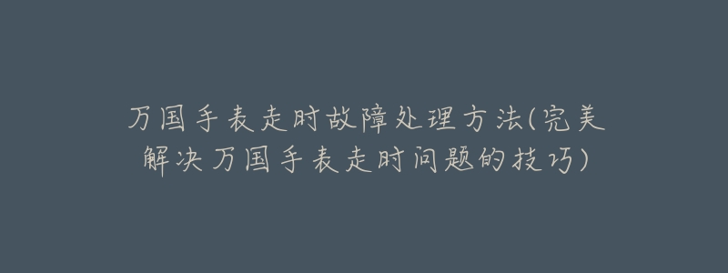 万国手表走时故障处理方法(完美解决万国手表走时问题的技巧)-名表号 万国手表走时故障处理方法(完美解决万国手表走时问题的技巧)