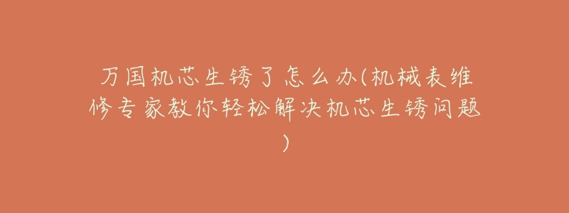 万国机芯生锈了怎么办(机械表维修专家教你轻松解决机芯生锈问题)