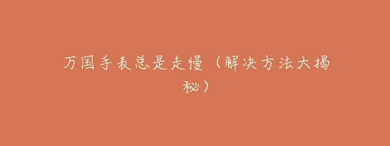 万国手表总是走慢(解决方法大揭秘)-名表号 万国手表总是走慢(解决方法大揭秘)