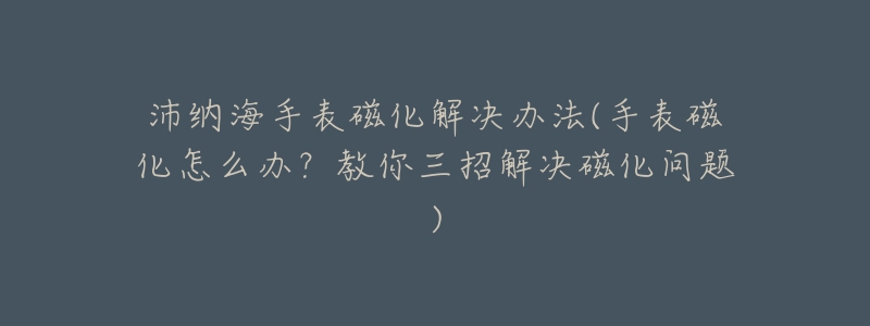 沛纳海手表磁化解决办法(手表磁化怎么办?教你三招解决磁化问题)-名表号 沛纳海手表磁化解决办法(手表磁化怎么办?教你三招解决磁化问题)