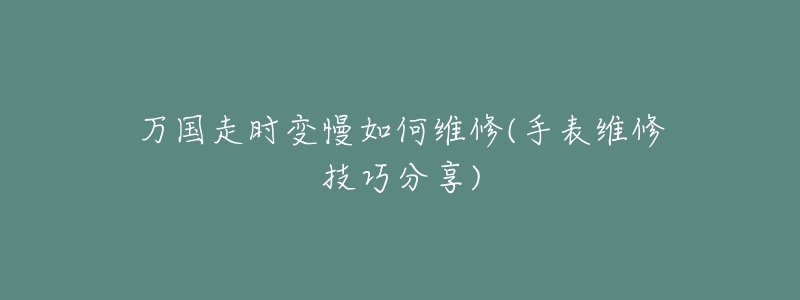 万国走时变慢如何维修(手表维修技巧分享)
