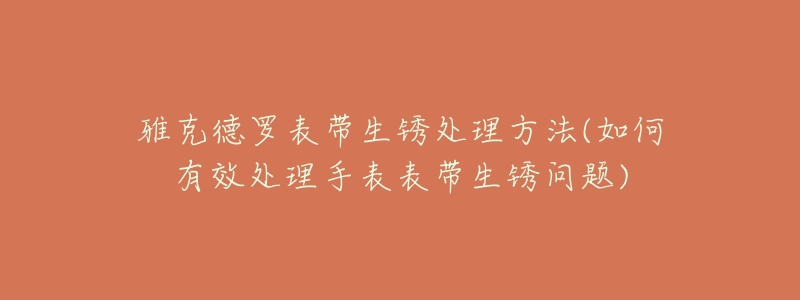 雅克德罗表带生锈处理方法(如何有效处理手表表带生锈问题)-名表号 雅克德罗表带生锈处理方法(如何有效处理手表表带生锈问题)