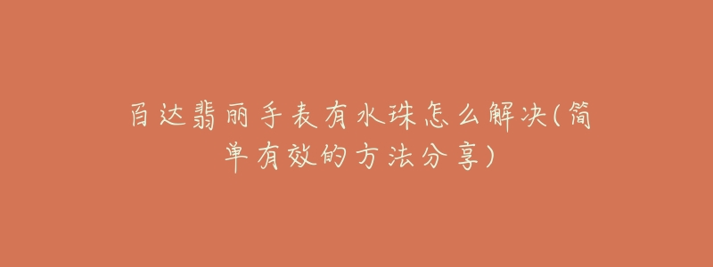 百达翡丽手表有水珠怎么解决(简单有效的方法分享)-名表号 百达翡丽手表有水珠怎么解决(简单有效的方法分享)
