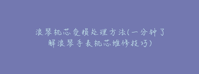 浪琴机芯受损处理方法(一分钟了解浪琴手表机芯维修技巧)