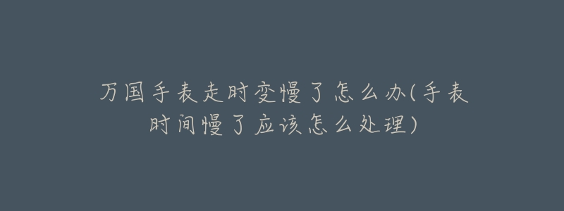 万国手表走时变慢了怎么办(手表时间慢了应该怎么处理)-名表号 万国手表走时变慢了怎么办(手表时间慢了应该怎么处理)