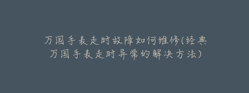 万国手表走时故障如何维修(经典万国手表走时异常的解决方法)-名表号 万国手表走时故障如何维修(经典万国手表走时异常的解决方法)