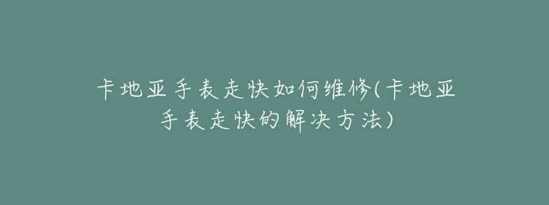 卡地亚手表走快如何维修(卡地亚手表走快的解决方法)-名表号 卡地亚手表走快如何维修(卡地亚手表走快的解决方法)