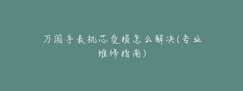 万国手表机芯受损怎么解决(专业维修指南)-名表号 万国手表机芯受损怎么解决(专业维修指南)