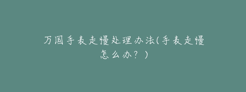 万国手表走慢处理办法(手表走慢怎么办?)-名表号 万国手表走慢处理办法(手表走慢怎么办?)