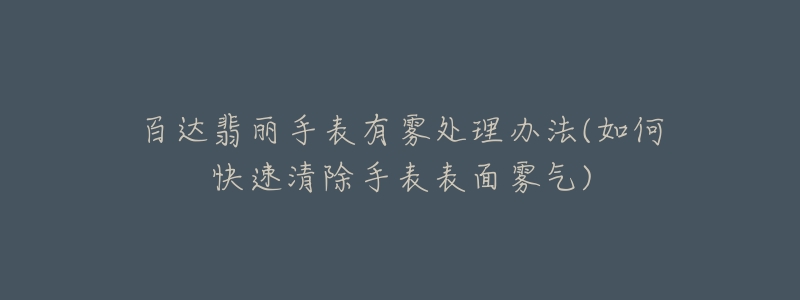 百达翡丽手表有雾处理办法(如何快速清除手表表面雾气)-名表号 百达翡丽手表有雾处理办法(如何快速清除手表表面雾气)