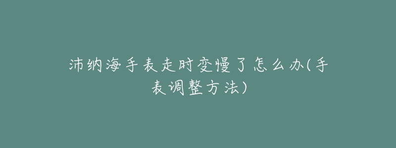 沛纳海手表走时变慢了怎么办(手表调整方法)-名表号 沛纳海手表走时变慢了怎么办(手表调整方法)
