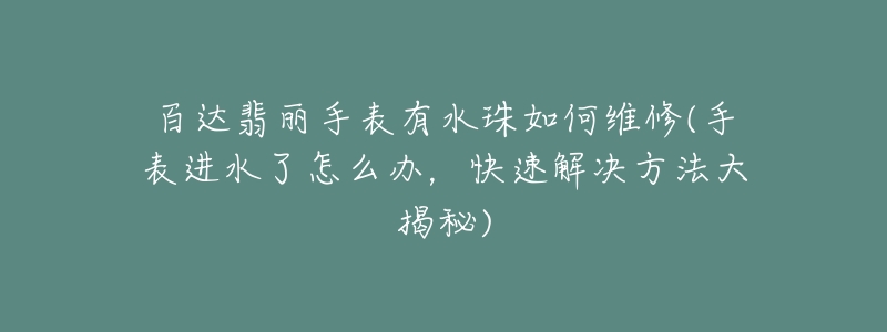 百达翡丽手表有水珠如何维修(手表进水了怎么办,快速解决方法大揭秘)-名表号 百达翡丽手表有水珠如何维修(手表进水了怎么办,快速解决方法大揭秘)