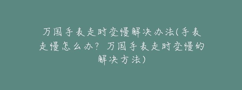 万国手表走时变慢解决办法(手表走慢怎么办?万国手表走时变慢的解决方法)-名表号 万国手表走时变慢解决办法(手表走慢怎么办?万国手表走时变慢的解决方法)