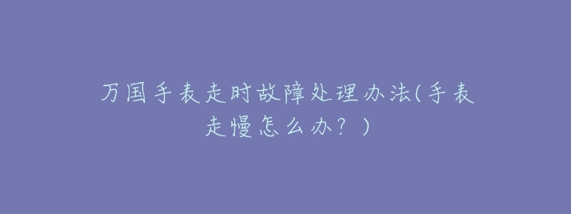 万国手表走时故障处理办法(手表走慢怎么办?)-名表号 万国手表走时故障处理办法(手表走慢怎么办?)