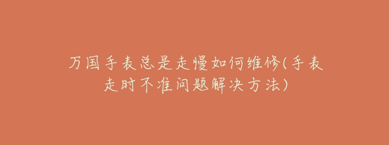 万国手表总是走慢如何维修(手表走时不准问题解决方法)