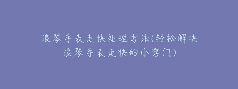 浪琴手表走快处理方法(轻松解决浪琴手表走快的小窍门)
