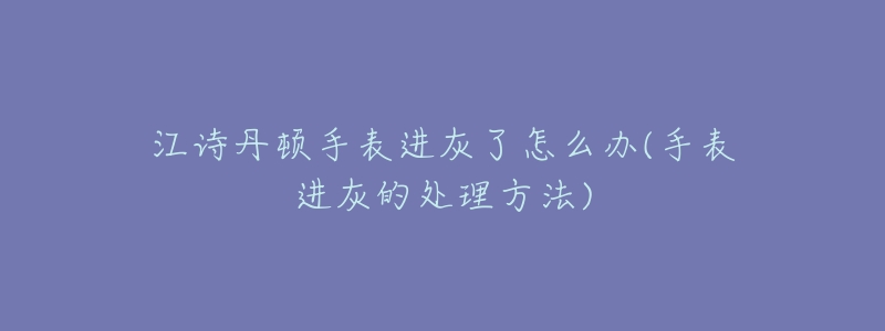 江诗丹顿手表进灰了怎么办(手表进灰的处理方法)