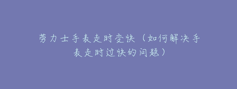 劳力士手表走时变快(如何解决手表走时过快的问题)-名表号 劳力士手表走时变快(如何解决手表走时过快的问题)