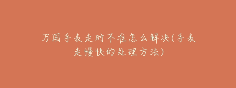 万国手表走时不准怎么解决(手表走慢快的处理方法)-名表号 万国手表走时不准怎么解决(手表走慢快的处理方法)