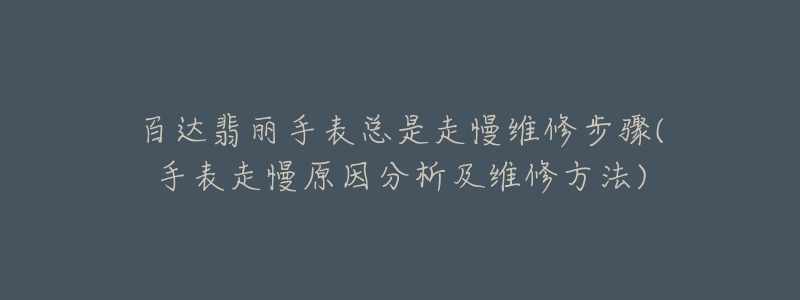 百达翡丽手表总是走慢维修步骤(手表走慢原因分析及维修方法)-名表号 百达翡丽手表总是走慢维修步骤(手表走慢原因分析及维修方法)
