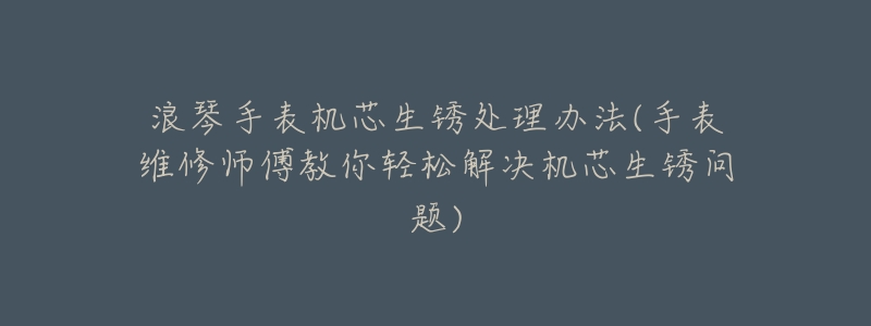 浪琴手表机芯生锈处理办法(手表维修师傅教你轻松解决机芯生锈问题)-名表号 浪琴手表机芯生锈处理办法(手表维修师傅教你轻松解决机芯生锈问题)