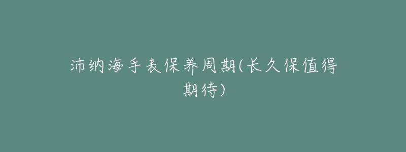 沛纳海手表保养周期(长久保值得期待)-名表号 沛纳海手表保养周期(长久保值得期待)