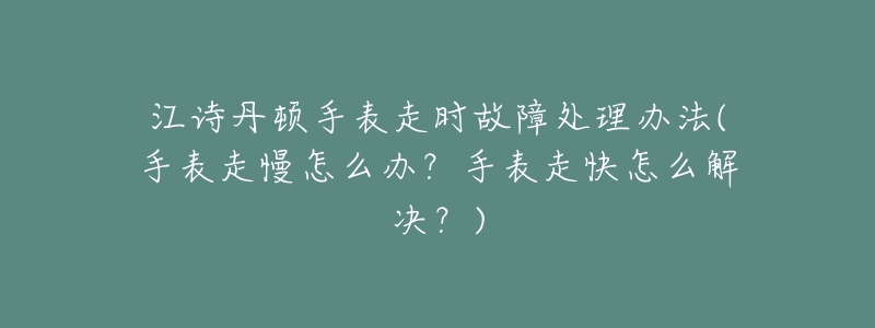 江诗丹顿手表走时故障处理办法(手表走慢怎么办?手表走快怎么解决?)-名表号 江诗丹顿手表走时故障处理办法(手表走慢怎么办?手表走快怎么解决?)