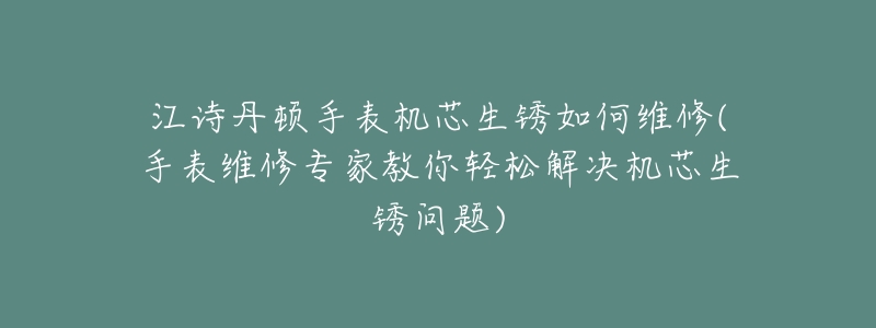 江诗丹顿手表机芯生锈如何维修(手表维修专家教你轻松解决机芯生锈问题)-名表号 江诗丹顿手表机芯生锈如何维修(手表维修专家教你轻松解决机芯生锈问题)