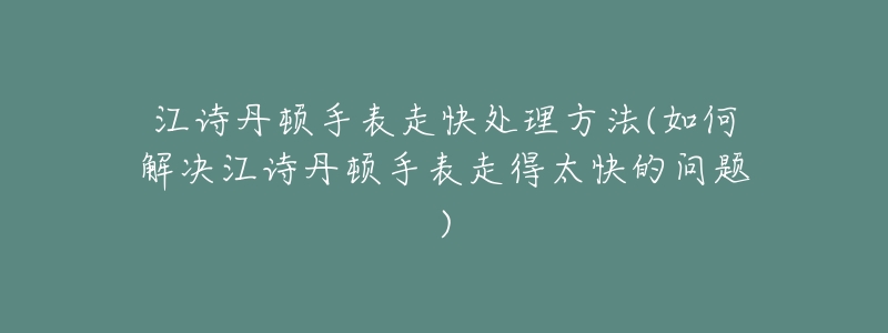 江诗丹顿手表走快处理方法(如何解决江诗丹顿手表走得太快的问题)-名表号 江诗丹顿手表走快处理方法(如何解决江诗丹顿手表走得太快的问题)