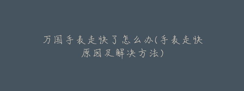 万国手表走快了怎么办(手表走快原因及解决方法)-名表号 万国手表走快了怎么办(手表走快原因及解决方法)