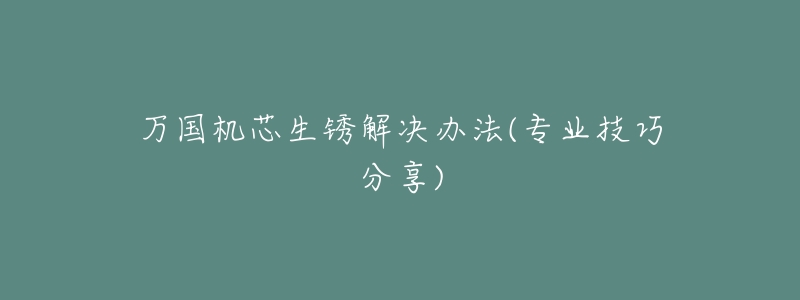万国机芯生锈解决办法(专业技巧分享)-名表号 万国机芯生锈解决办法(专业技巧分享)