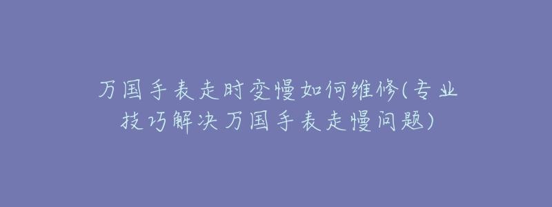 万国手表走时变慢如何维修(专业技巧解决万国手表走慢问题)-名表号 万国手表走时变慢如何维修(专业技巧解决万国手表走慢问题)