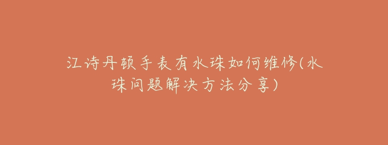 江诗丹顿手表有水珠如何维修(水珠问题解决方法分享)-名表号 江诗丹顿手表有水珠如何维修(水珠问题解决方法分享)