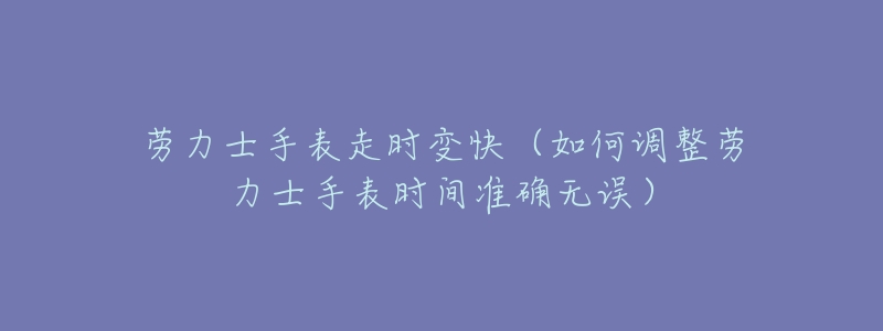劳力士手表走时变快(如何调整劳力士手表时间准确无误)-名表号 劳力士手表走时变快(如何调整劳力士手表时间准确无误)