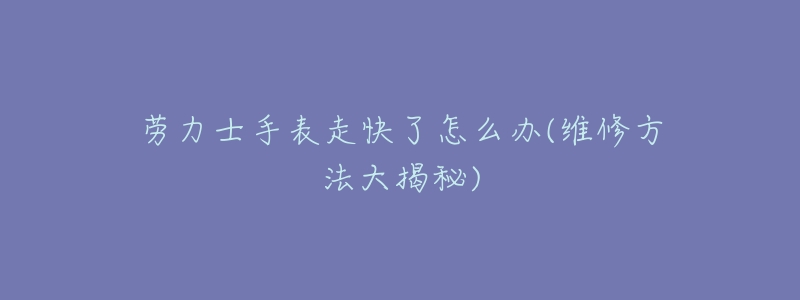 劳力士手表走快了怎么办(维修方法大揭秘)-名表号 劳力士手表走快了怎么办(维修方法大揭秘)