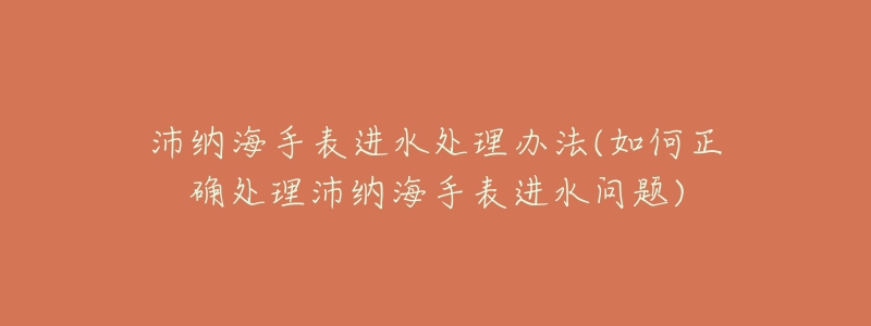沛纳海手表进水处理办法(如何正确处理沛纳海手表进水问题)-名表号 沛纳海手表进水处理办法(如何正确处理沛纳海手表进水问题)