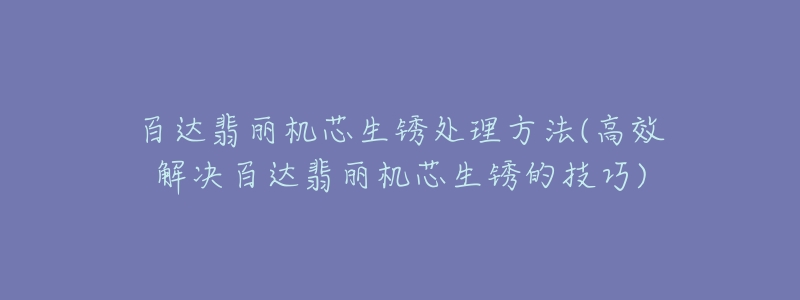 百达翡丽机芯生锈处理方法(高效解决百达翡丽机芯生锈的技巧)